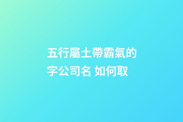 五行屬土帶霸氣的字公司名 如何取-第1張-公司起名-玄機派